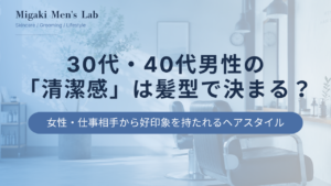 30代・40代男性の 「清潔感」は髪型で決まる？